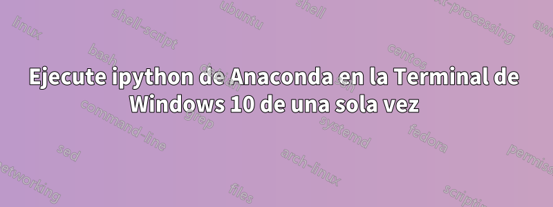 Ejecute ipython de Anaconda en la Terminal de Windows 10 de una sola vez