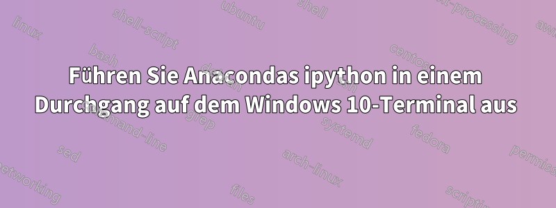 Führen Sie Anacondas ipython in einem Durchgang auf dem Windows 10-Terminal aus