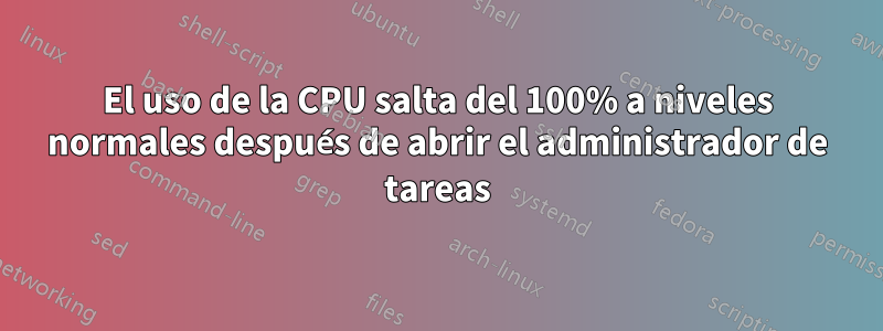 El uso de la CPU salta del 100% a niveles normales después de abrir el administrador de tareas