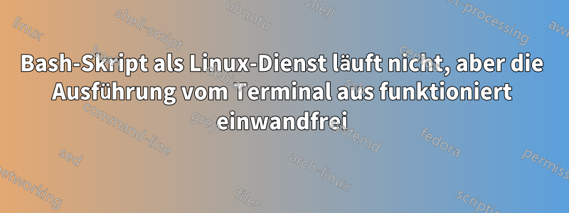 Bash-Skript als Linux-Dienst läuft nicht, aber die Ausführung vom Terminal aus funktioniert einwandfrei