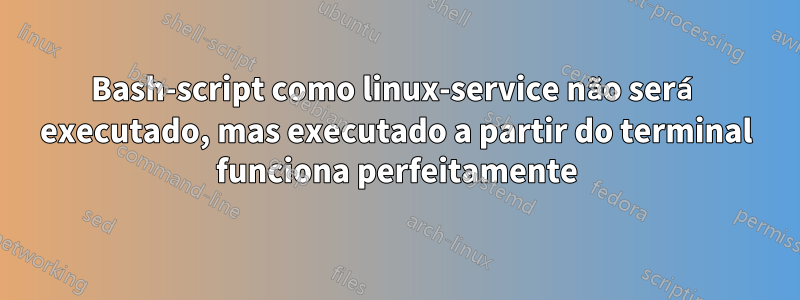 Bash-script como linux-service não será executado, mas executado a partir do terminal funciona perfeitamente