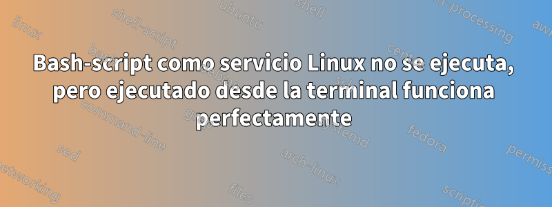 Bash-script como servicio Linux no se ejecuta, pero ejecutado desde la terminal funciona perfectamente