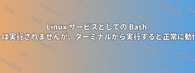 Linux サービスとしての Bash スクリプトは実行されませんが、ターミナルから実行すると正常に動作します。