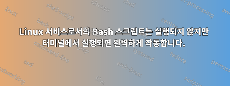 Linux 서비스로서의 Bash 스크립트는 실행되지 않지만 터미널에서 실행되면 완벽하게 작동합니다.