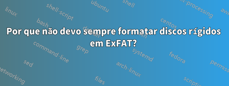 Por que não devo sempre formatar discos rígidos em ExFAT?