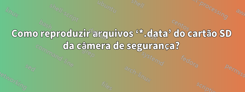 Como reproduzir arquivos ‘*.data’ do cartão SD da câmera de segurança?