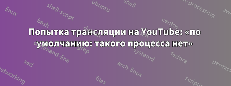 Попытка трансляции на YouTube: «по умолчанию: такого процесса нет»