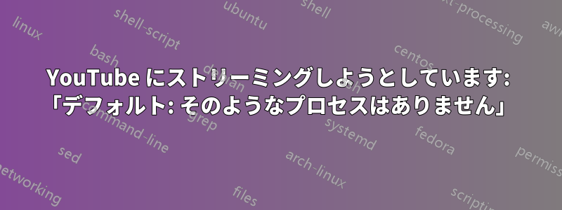 YouTube にストリーミングしようとしています: 「デフォルト: そのようなプロセスはありません」