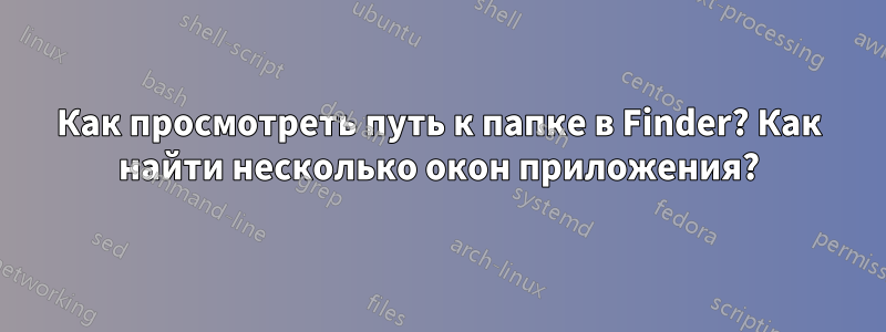 Как просмотреть путь к папке в Finder? Как найти несколько окон приложения?