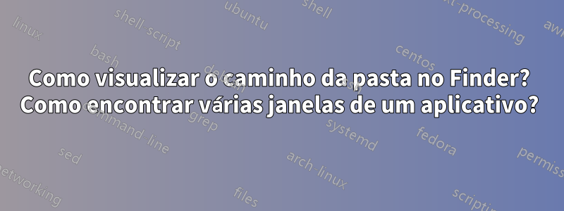 Como visualizar o caminho da pasta no Finder? Como encontrar várias janelas de um aplicativo?