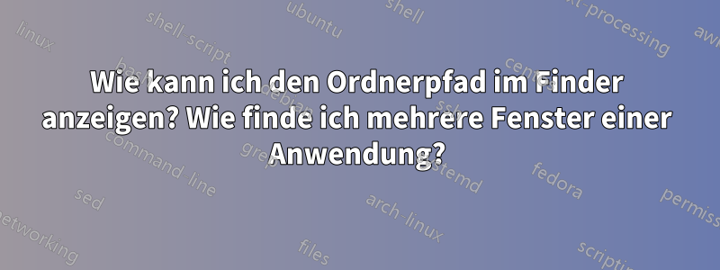 Wie kann ich den Ordnerpfad im Finder anzeigen? Wie finde ich mehrere Fenster einer Anwendung?