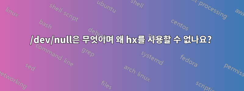 /dev/null은 무엇이며 왜 hx를 사용할 수 없나요?