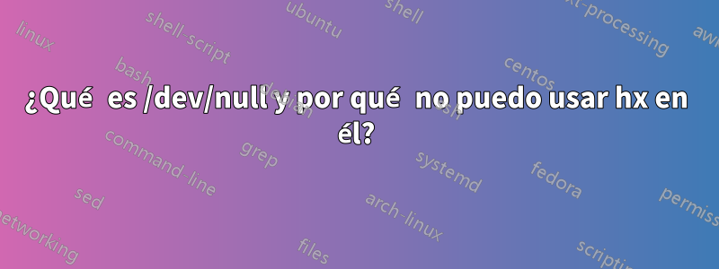 ¿Qué es /dev/null y por qué no puedo usar hx en él?