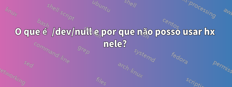 O que é /dev/null e por que não posso usar hx nele?