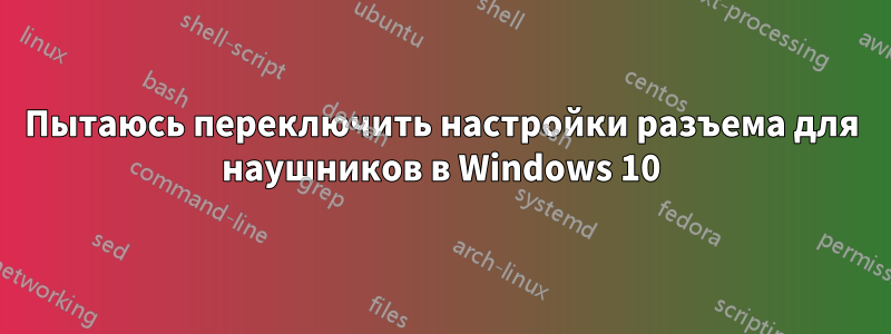 Пытаюсь переключить настройки разъема для наушников в Windows 10