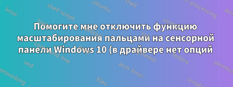 Помогите мне отключить функцию масштабирования пальцами на сенсорной панели Windows 10 (в драйвере нет опций)