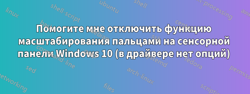 Помогите мне отключить функцию масштабирования пальцами на сенсорной панели Windows 10 (в драйвере нет опций)