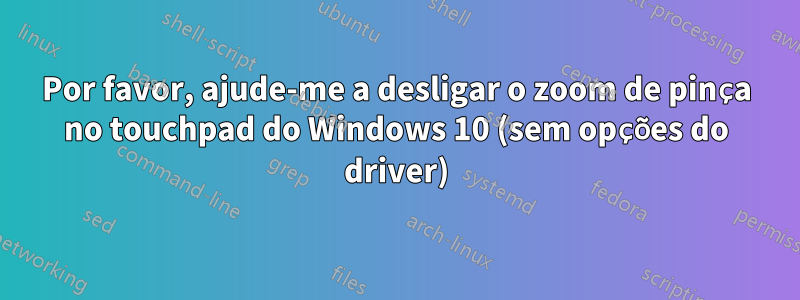 Por favor, ajude-me a desligar o zoom de pinça no touchpad do Windows 10 (sem opções do driver)