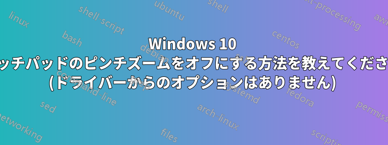 Windows 10 タッチパッドのピンチズームをオフにする方法を教えてください (ドライバーからのオプションはありません)