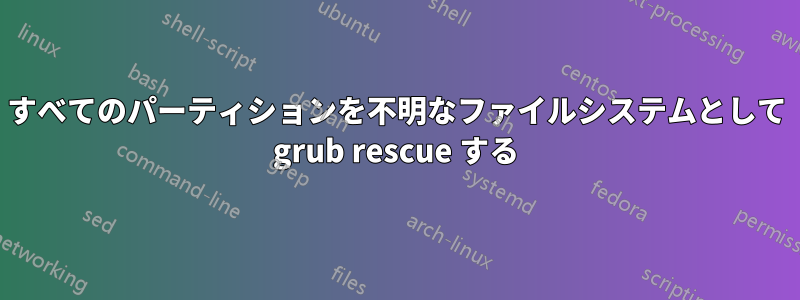 すべてのパーティションを不明なファイルシステムとして grub rescue する