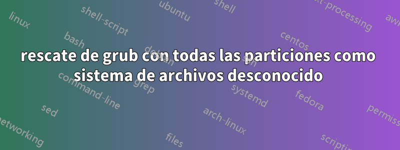 rescate de grub con todas las particiones como sistema de archivos desconocido