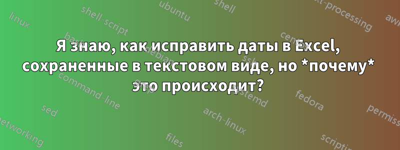 Я знаю, как исправить даты в Excel, сохраненные в текстовом виде, но *почему* это происходит?