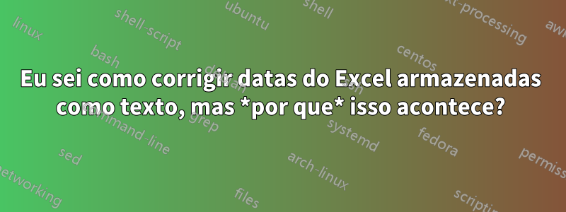 Eu sei como corrigir datas do Excel armazenadas como texto, mas *por que* isso acontece?