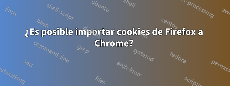 ¿Es posible importar cookies de Firefox a Chrome?