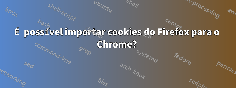 É possível importar cookies do Firefox para o Chrome?