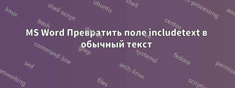 MS Word Превратить поле includetext в обычный текст