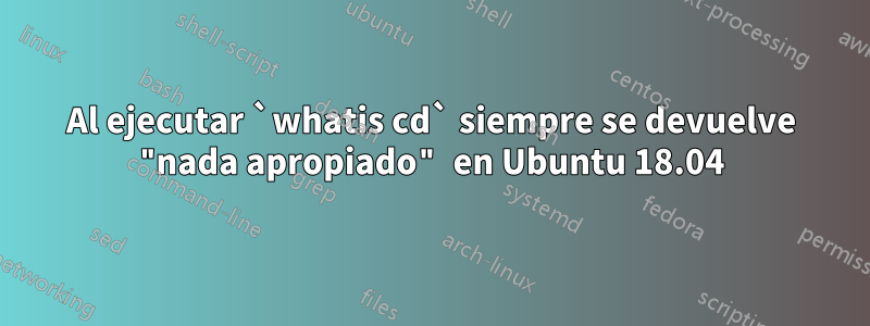 Al ejecutar `whatis cd` siempre se devuelve "nada apropiado" en Ubuntu 18.04