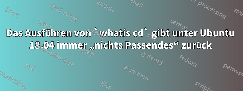 Das Ausführen von `whatis cd` gibt unter Ubuntu 18.04 immer „nichts Passendes“ zurück