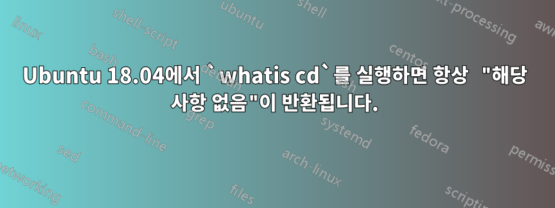 Ubuntu 18.04에서 `whatis cd`를 실행하면 항상 "해당 사항 없음"이 반환됩니다.