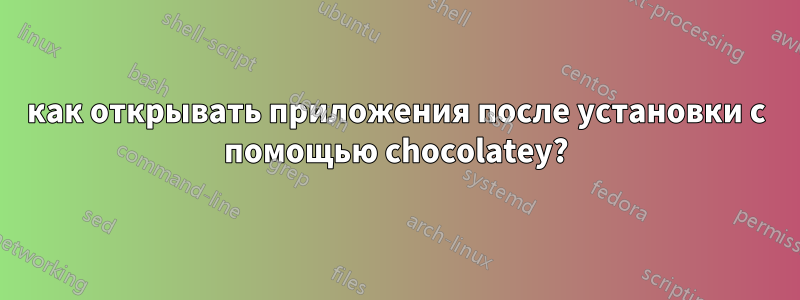 как открывать приложения после установки с помощью chocolatey?