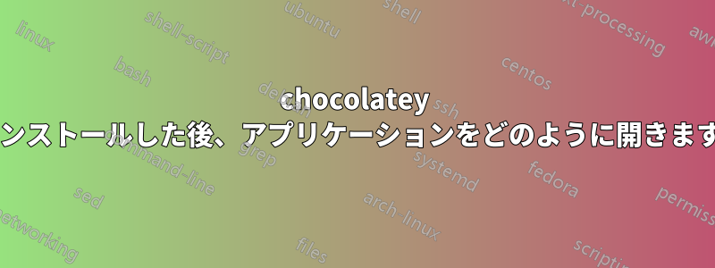 chocolatey でインストールした後、アプリケーションをどのように開きますか?