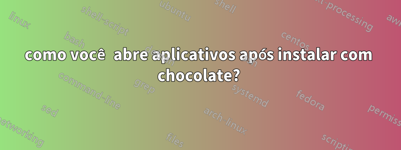 como você abre aplicativos após instalar com chocolate?