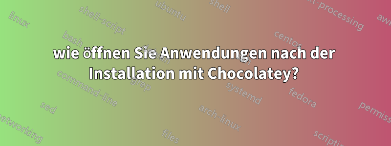 wie öffnen Sie Anwendungen nach der Installation mit Chocolatey?