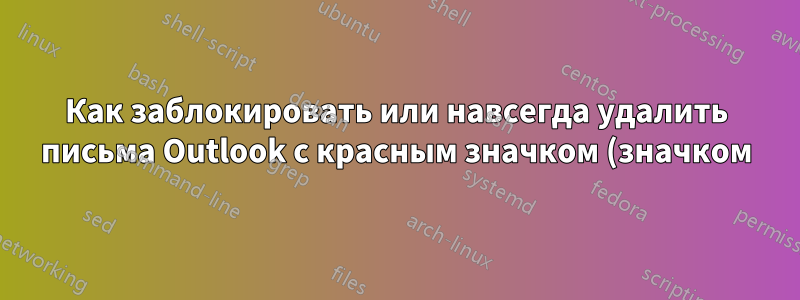 Как заблокировать или навсегда удалить письма Outlook с красным значком (значком)?