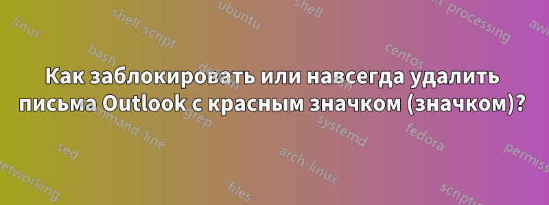 Как заблокировать или навсегда удалить письма Outlook с красным значком (значком)?