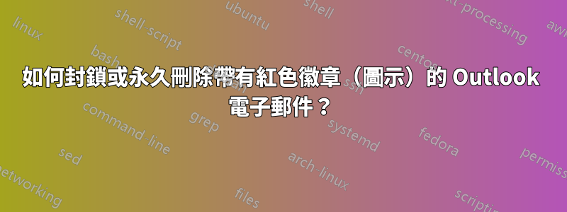 如何封鎖或永久刪除帶有紅色徽章（圖示）的 Outlook 電子郵件？