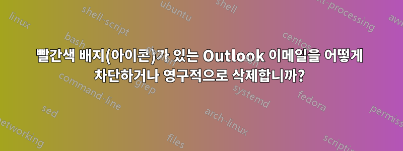 빨간색 배지(아이콘)가 있는 Outlook 이메일을 어떻게 차단하거나 영구적으로 삭제합니까?