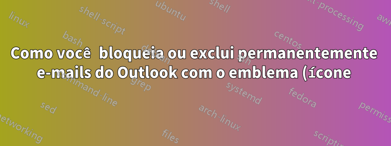 Como você bloqueia ou exclui permanentemente e-mails do Outlook com o emblema (ícone) vermelho?