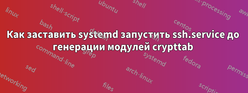 Как заставить systemd запустить ssh.service до генерации модулей crypttab