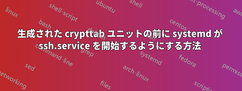 生成された crypttab ユニットの前に systemd が ssh.service を開始するようにする方法