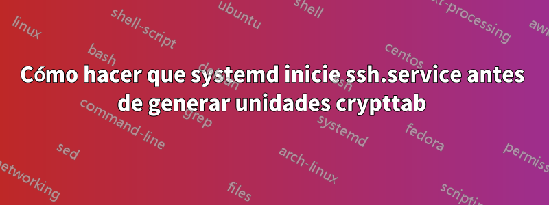 Cómo hacer que systemd inicie ssh.service antes de generar unidades crypttab