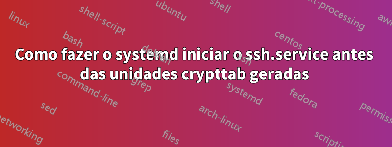 Como fazer o systemd iniciar o ssh.service antes das unidades crypttab geradas