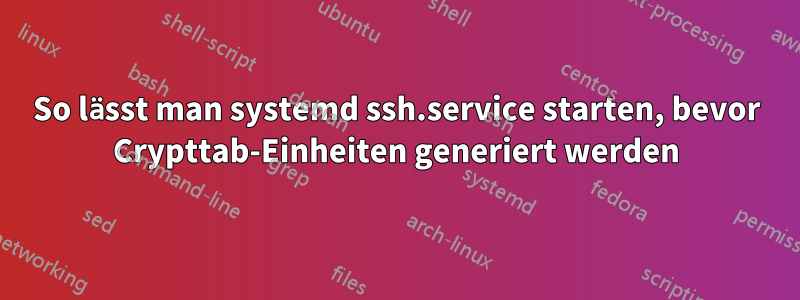 So lässt man systemd ssh.service starten, bevor Crypttab-Einheiten generiert werden