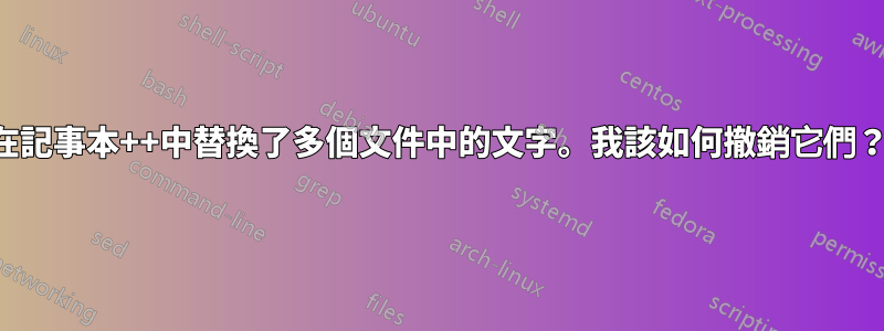 在記事本++中替換了多個文件中的文字。我該如何撤銷它們？