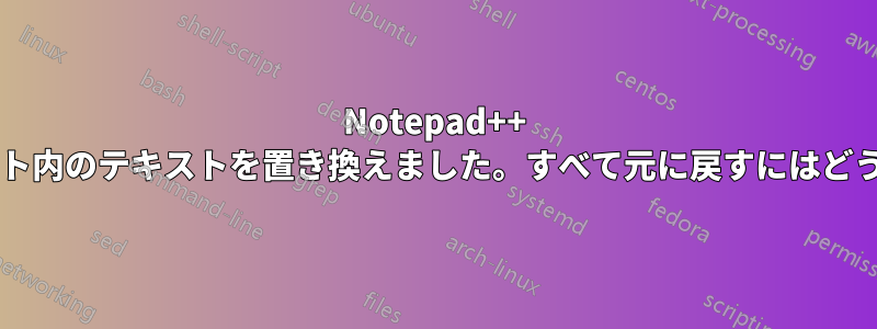 Notepad++ で複数のドキュメント内のテキストを置き換えました。すべて元に戻すにはどうすればよいですか?