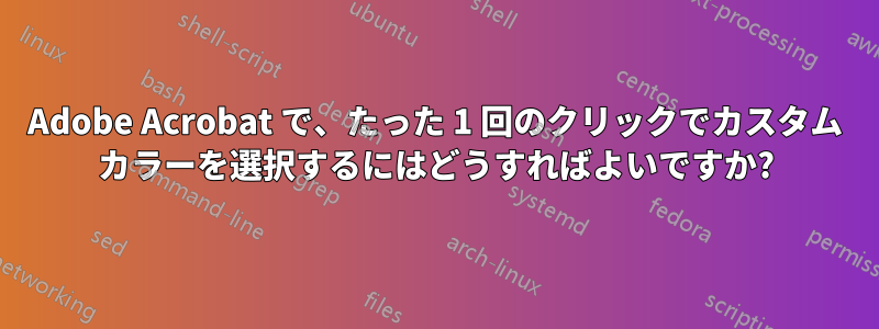 Adobe Acrobat で、たった 1 回のクリックでカスタム カラーを選択するにはどうすればよいですか?